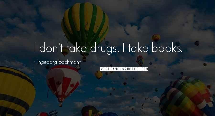 Ingeborg Bachmann Quotes: I don't take drugs, I take books.