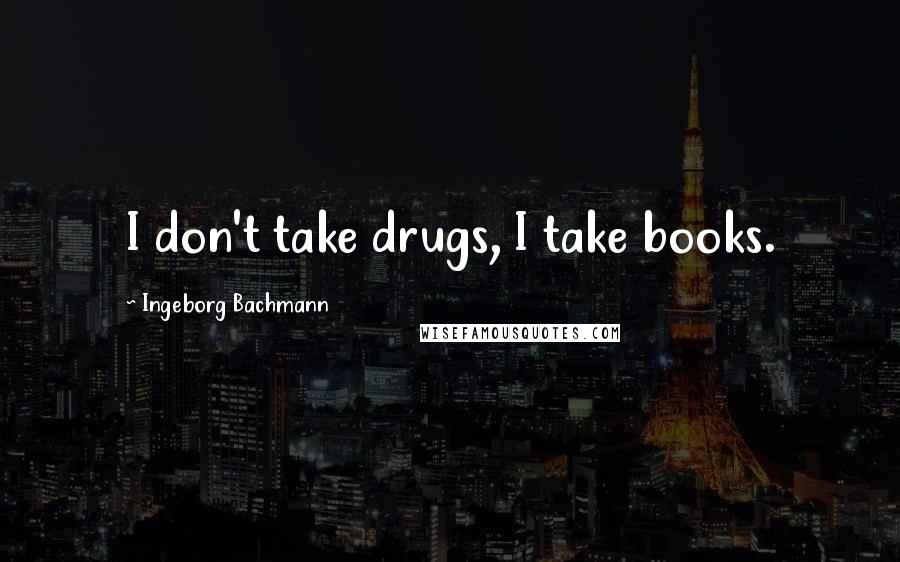 Ingeborg Bachmann Quotes: I don't take drugs, I take books.