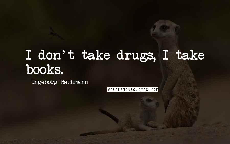 Ingeborg Bachmann Quotes: I don't take drugs, I take books.