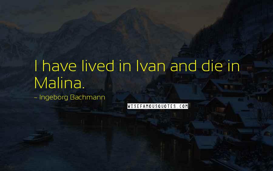 Ingeborg Bachmann Quotes: I have lived in Ivan and die in Malina.