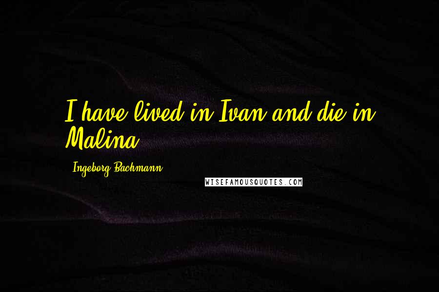 Ingeborg Bachmann Quotes: I have lived in Ivan and die in Malina.
