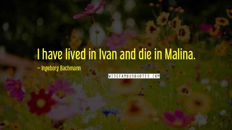 Ingeborg Bachmann Quotes: I have lived in Ivan and die in Malina.