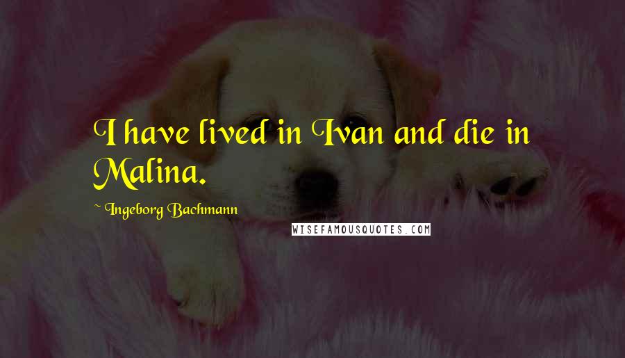 Ingeborg Bachmann Quotes: I have lived in Ivan and die in Malina.