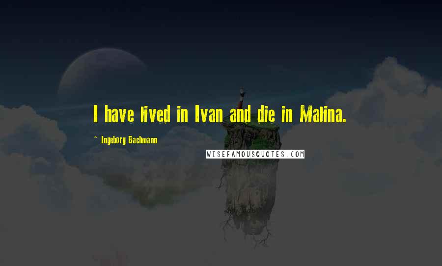 Ingeborg Bachmann Quotes: I have lived in Ivan and die in Malina.