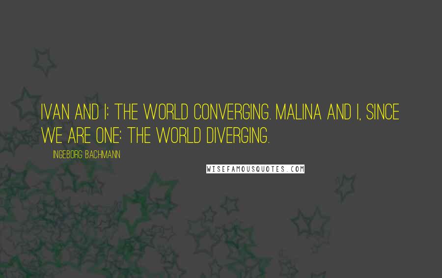 Ingeborg Bachmann Quotes: Ivan and I: the world converging. Malina and I, since we are one: the world diverging.