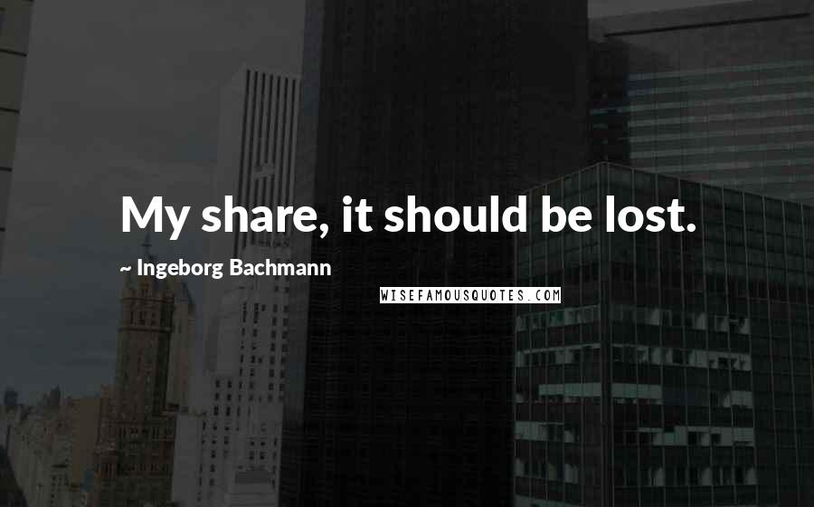 Ingeborg Bachmann Quotes: My share, it should be lost.