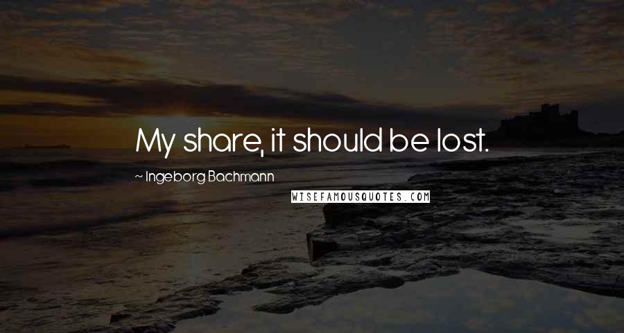 Ingeborg Bachmann Quotes: My share, it should be lost.