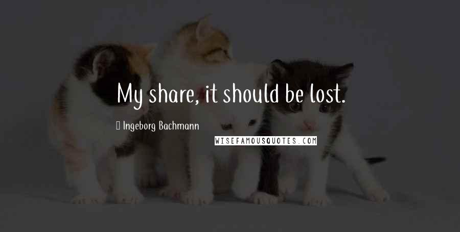 Ingeborg Bachmann Quotes: My share, it should be lost.