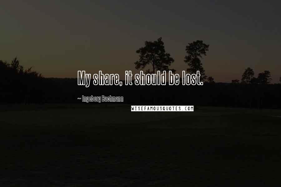 Ingeborg Bachmann Quotes: My share, it should be lost.