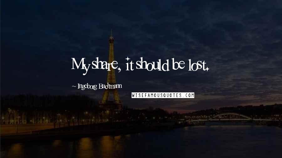 Ingeborg Bachmann Quotes: My share, it should be lost.