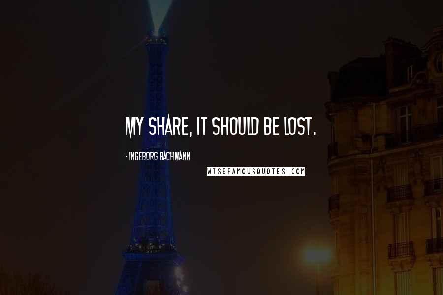 Ingeborg Bachmann Quotes: My share, it should be lost.