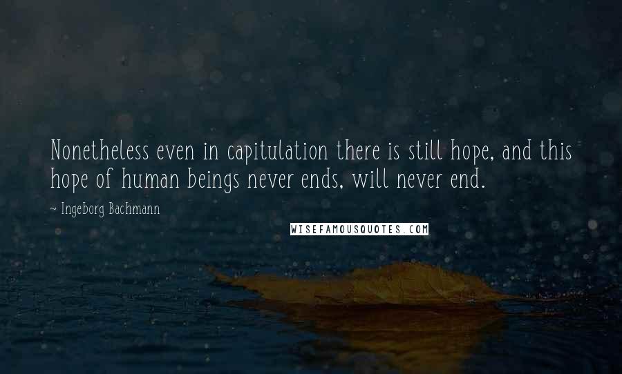 Ingeborg Bachmann Quotes: Nonetheless even in capitulation there is still hope, and this hope of human beings never ends, will never end.