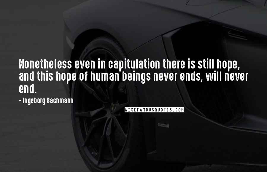 Ingeborg Bachmann Quotes: Nonetheless even in capitulation there is still hope, and this hope of human beings never ends, will never end.