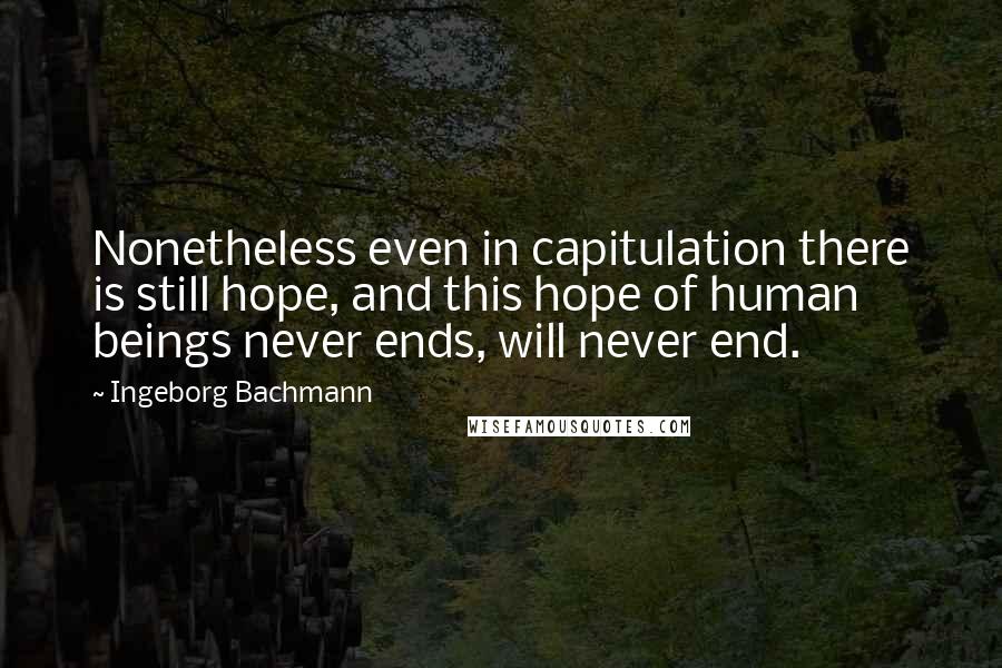 Ingeborg Bachmann Quotes: Nonetheless even in capitulation there is still hope, and this hope of human beings never ends, will never end.