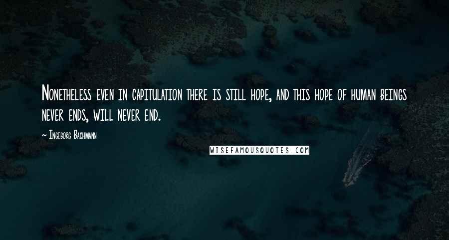 Ingeborg Bachmann Quotes: Nonetheless even in capitulation there is still hope, and this hope of human beings never ends, will never end.