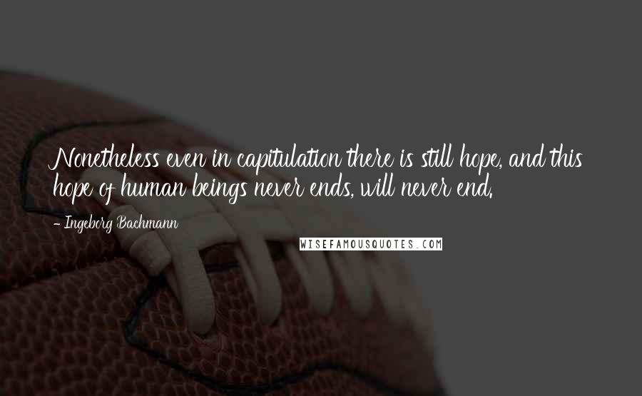 Ingeborg Bachmann Quotes: Nonetheless even in capitulation there is still hope, and this hope of human beings never ends, will never end.