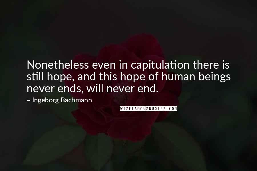 Ingeborg Bachmann Quotes: Nonetheless even in capitulation there is still hope, and this hope of human beings never ends, will never end.