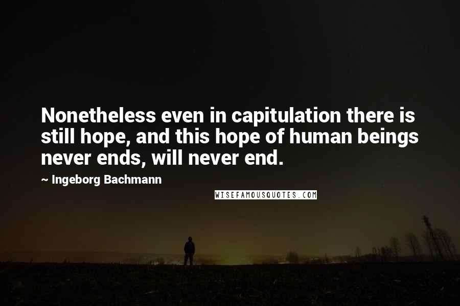 Ingeborg Bachmann Quotes: Nonetheless even in capitulation there is still hope, and this hope of human beings never ends, will never end.