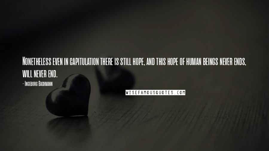 Ingeborg Bachmann Quotes: Nonetheless even in capitulation there is still hope, and this hope of human beings never ends, will never end.