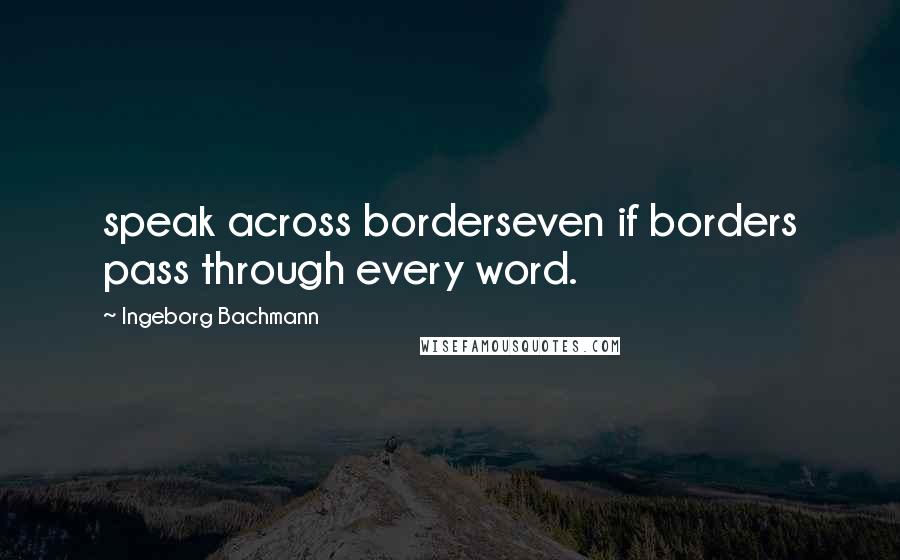 Ingeborg Bachmann Quotes: speak across borderseven if borders pass through every word.