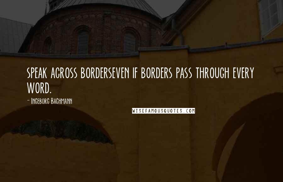 Ingeborg Bachmann Quotes: speak across borderseven if borders pass through every word.