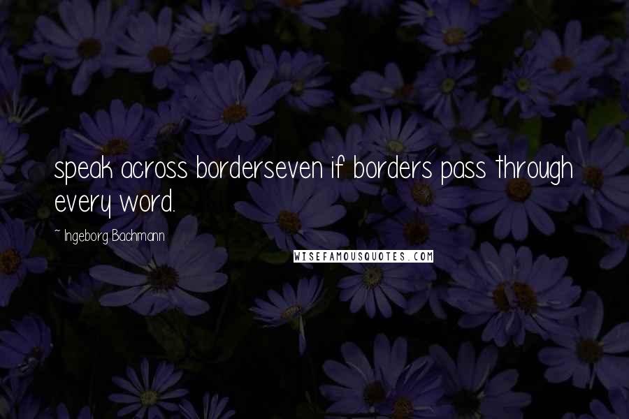 Ingeborg Bachmann Quotes: speak across borderseven if borders pass through every word.