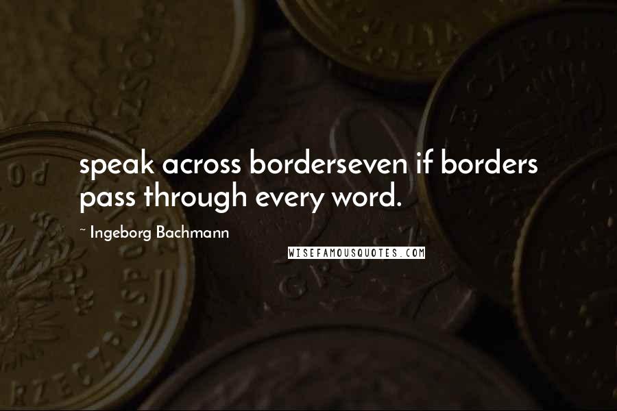 Ingeborg Bachmann Quotes: speak across borderseven if borders pass through every word.