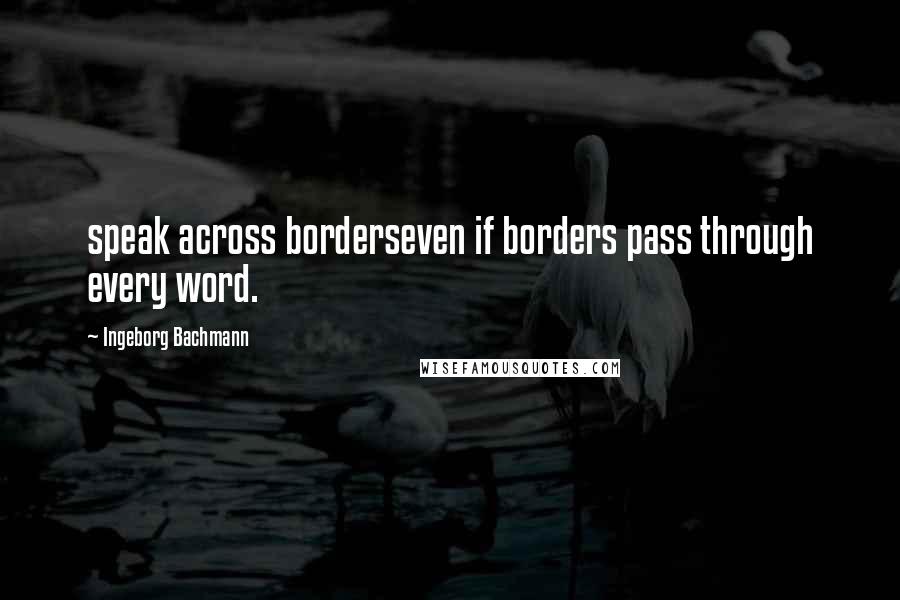 Ingeborg Bachmann Quotes: speak across borderseven if borders pass through every word.