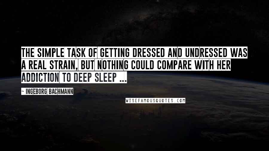 Ingeborg Bachmann Quotes: The simple task of getting dressed and undressed was a real strain, but nothing could compare with her addiction to deep sleep ...