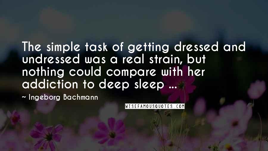 Ingeborg Bachmann Quotes: The simple task of getting dressed and undressed was a real strain, but nothing could compare with her addiction to deep sleep ...