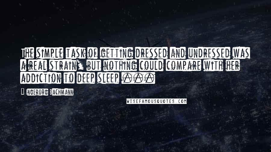 Ingeborg Bachmann Quotes: The simple task of getting dressed and undressed was a real strain, but nothing could compare with her addiction to deep sleep ...