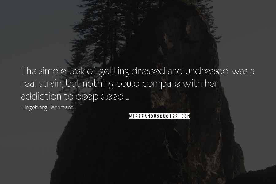 Ingeborg Bachmann Quotes: The simple task of getting dressed and undressed was a real strain, but nothing could compare with her addiction to deep sleep ...