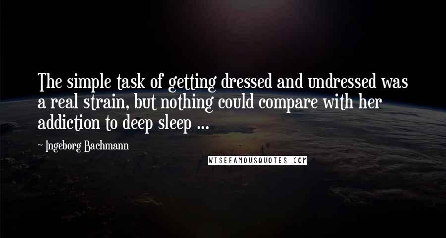 Ingeborg Bachmann Quotes: The simple task of getting dressed and undressed was a real strain, but nothing could compare with her addiction to deep sleep ...