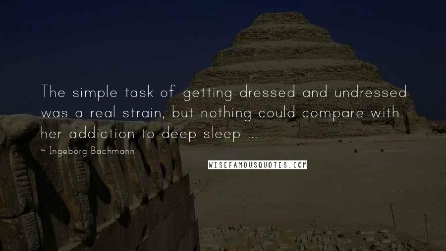 Ingeborg Bachmann Quotes: The simple task of getting dressed and undressed was a real strain, but nothing could compare with her addiction to deep sleep ...