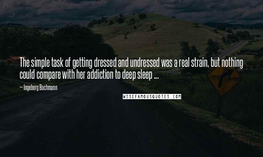 Ingeborg Bachmann Quotes: The simple task of getting dressed and undressed was a real strain, but nothing could compare with her addiction to deep sleep ...