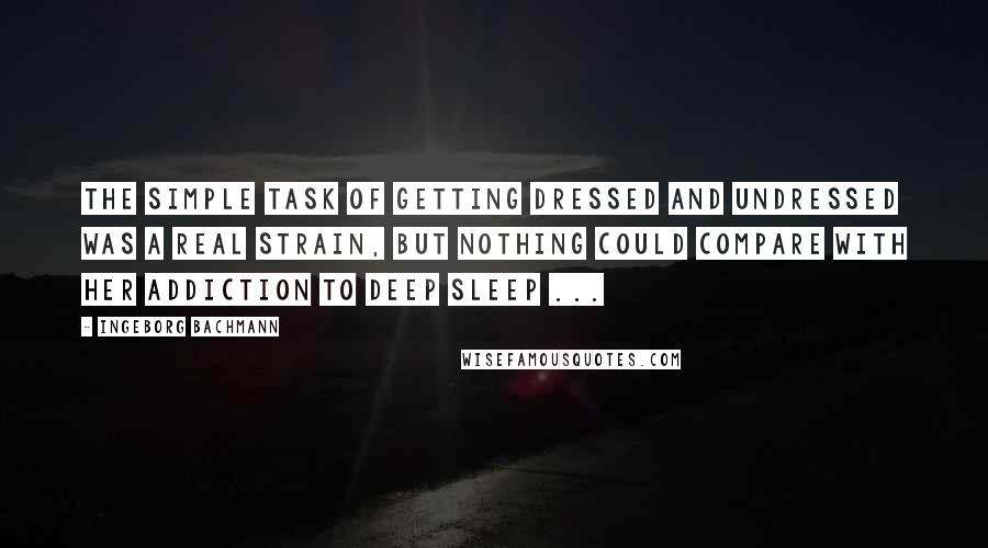 Ingeborg Bachmann Quotes: The simple task of getting dressed and undressed was a real strain, but nothing could compare with her addiction to deep sleep ...