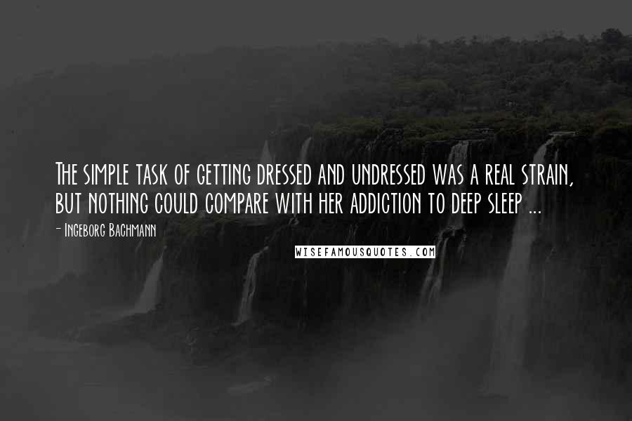 Ingeborg Bachmann Quotes: The simple task of getting dressed and undressed was a real strain, but nothing could compare with her addiction to deep sleep ...