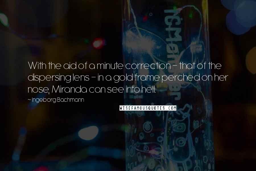 Ingeborg Bachmann Quotes: With the aid of a minute correction - that of the dispersing lens - in a gold frame perched on her nose, Miranda can see into hell.