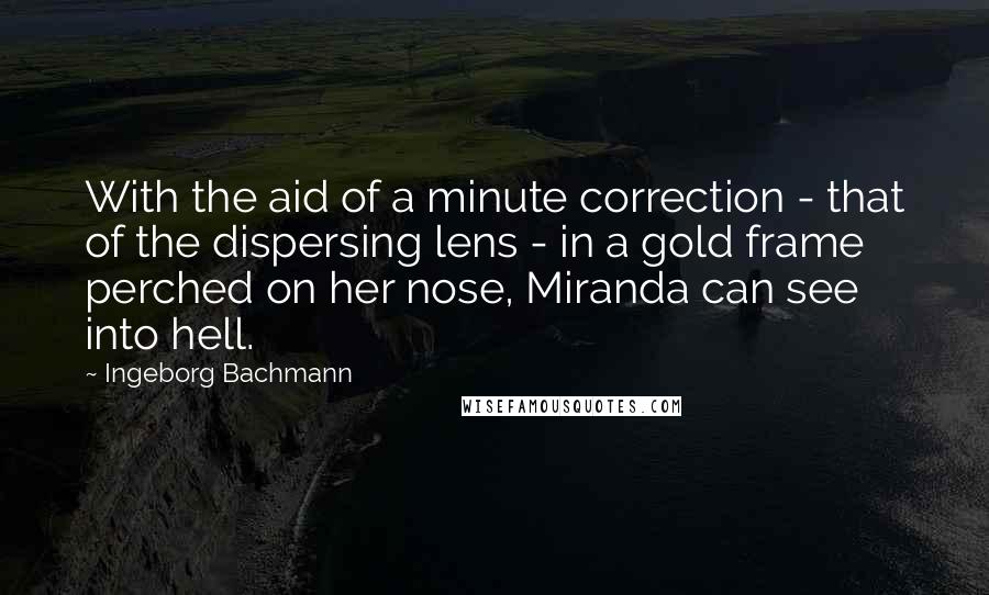 Ingeborg Bachmann Quotes: With the aid of a minute correction - that of the dispersing lens - in a gold frame perched on her nose, Miranda can see into hell.