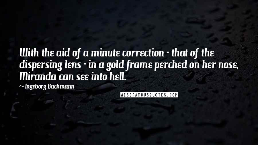 Ingeborg Bachmann Quotes: With the aid of a minute correction - that of the dispersing lens - in a gold frame perched on her nose, Miranda can see into hell.