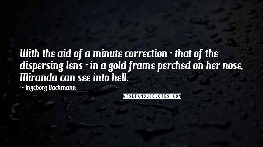 Ingeborg Bachmann Quotes: With the aid of a minute correction - that of the dispersing lens - in a gold frame perched on her nose, Miranda can see into hell.