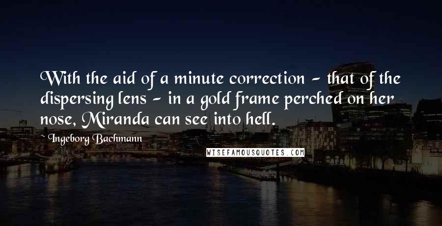 Ingeborg Bachmann Quotes: With the aid of a minute correction - that of the dispersing lens - in a gold frame perched on her nose, Miranda can see into hell.