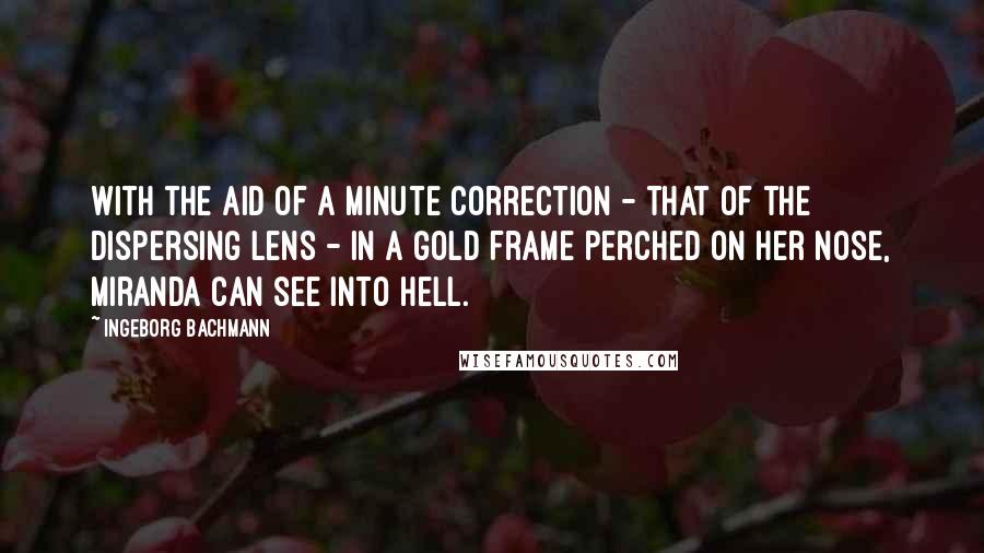 Ingeborg Bachmann Quotes: With the aid of a minute correction - that of the dispersing lens - in a gold frame perched on her nose, Miranda can see into hell.