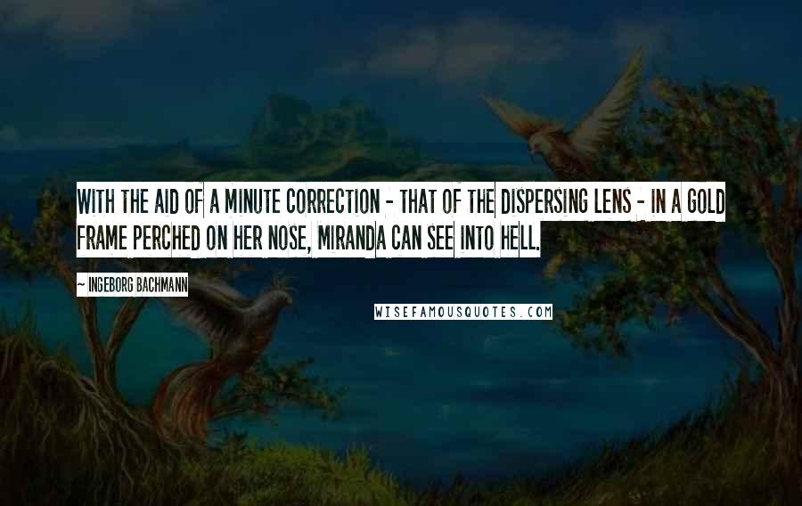 Ingeborg Bachmann Quotes: With the aid of a minute correction - that of the dispersing lens - in a gold frame perched on her nose, Miranda can see into hell.