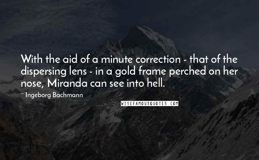 Ingeborg Bachmann Quotes: With the aid of a minute correction - that of the dispersing lens - in a gold frame perched on her nose, Miranda can see into hell.