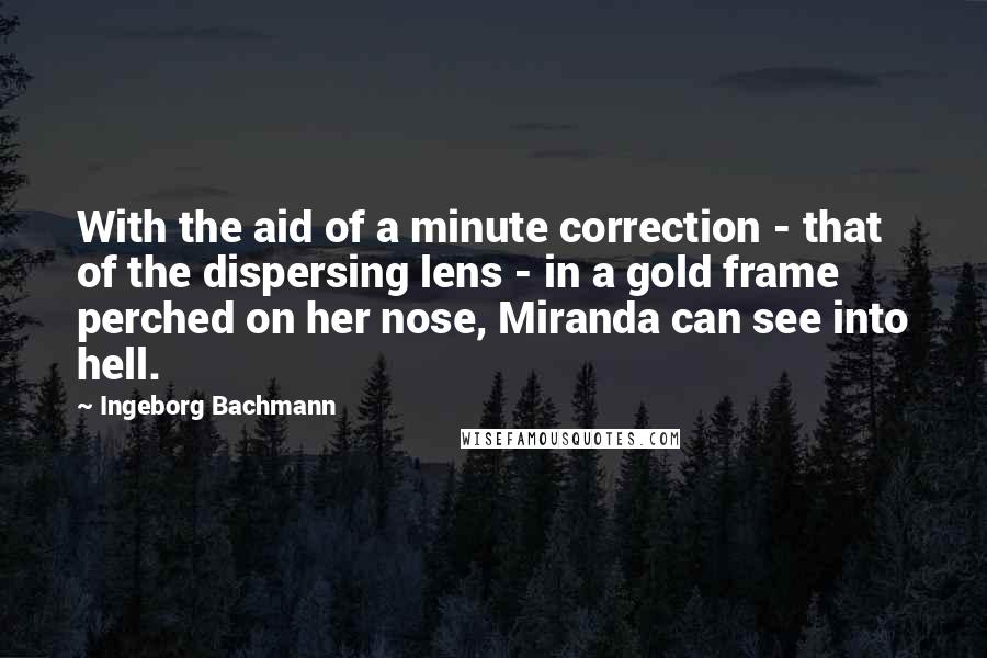 Ingeborg Bachmann Quotes: With the aid of a minute correction - that of the dispersing lens - in a gold frame perched on her nose, Miranda can see into hell.