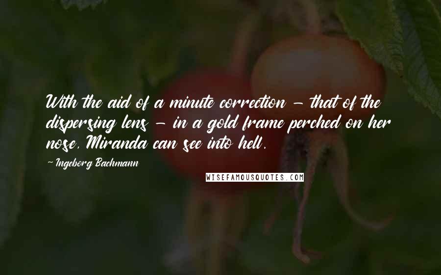 Ingeborg Bachmann Quotes: With the aid of a minute correction - that of the dispersing lens - in a gold frame perched on her nose, Miranda can see into hell.