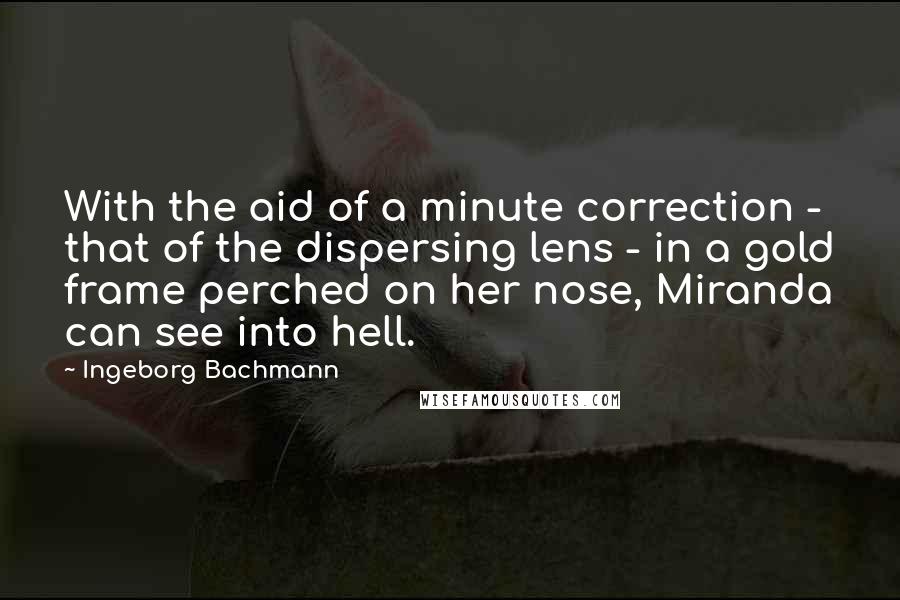 Ingeborg Bachmann Quotes: With the aid of a minute correction - that of the dispersing lens - in a gold frame perched on her nose, Miranda can see into hell.