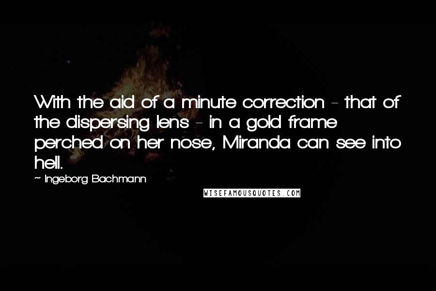 Ingeborg Bachmann Quotes: With the aid of a minute correction - that of the dispersing lens - in a gold frame perched on her nose, Miranda can see into hell.