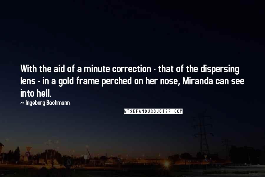 Ingeborg Bachmann Quotes: With the aid of a minute correction - that of the dispersing lens - in a gold frame perched on her nose, Miranda can see into hell.